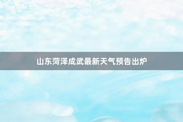 山东菏泽成武最新天气预告出炉