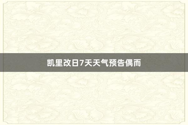 凯里改日7天天气预告偶而